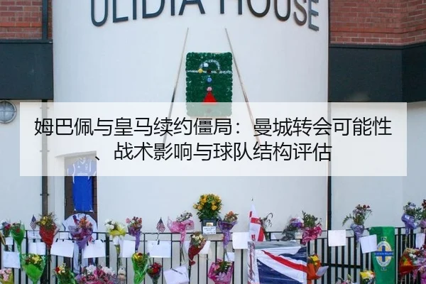 姆巴佩与皇马续约僵局：曼城转会可能性、战术影响与球队结构评估