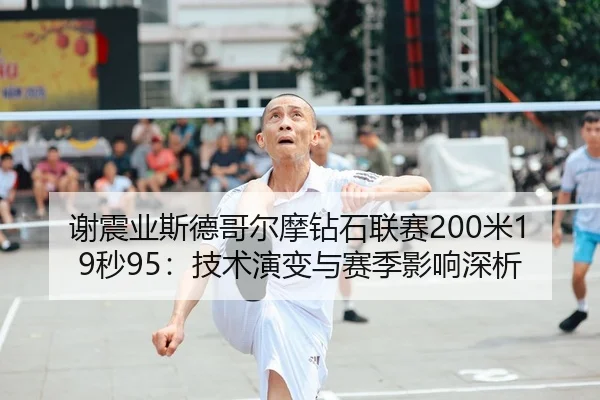 谢震业斯德哥尔摩钻石联赛200米19秒95：技术演变与赛季影响深析