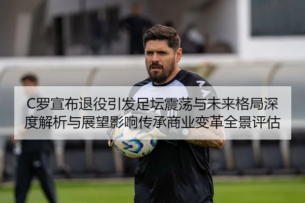 C罗宣布退役引发足坛震荡与未来格局深度解析与展望影响传承商业变革全景评估