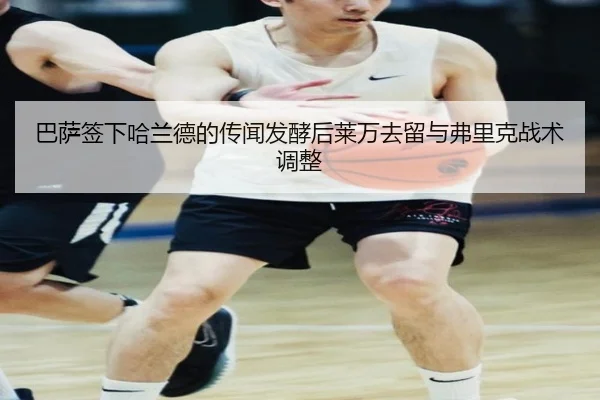 巴萨签下哈兰德的传闻发酵后莱万去留与弗里克战术调整