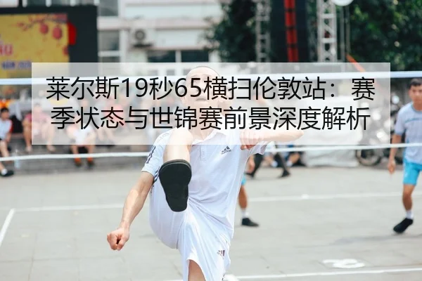 莱尔斯19秒65横扫伦敦站：赛季状态与世锦赛前景深度解析